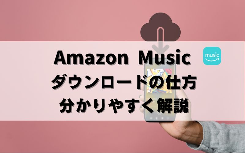 【画像で解説】Amazon Musicダウンロードの仕方・削除方法も