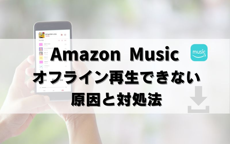 【対処法7つ】Amazon Musicダウンロードしたのにオフライン再生できない