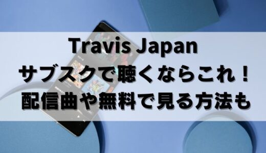 【無料アリ】Travis Japan(トラジャ)のサブスクならコレ！配信曲も紹介